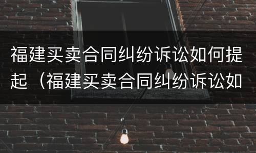 福建买卖合同纠纷诉讼如何提起（福建买卖合同纠纷诉讼如何提起仲裁）