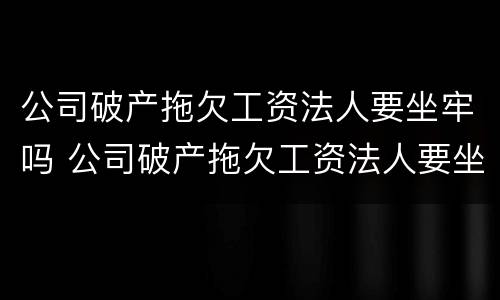 公司破产拖欠工资法人要坐牢吗 公司破产拖欠工资法人要坐牢吗知乎
