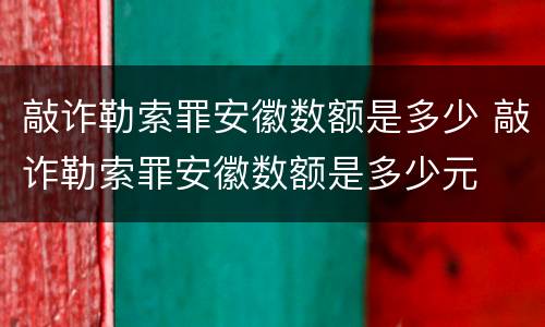 敲诈勒索罪安徽数额是多少 敲诈勒索罪安徽数额是多少元