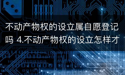 不动产物权的设立属自愿登记吗 4.不动产物权的设立怎样才能发生效力?