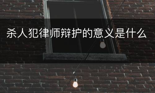 杀人犯律师辩护的意义是什么