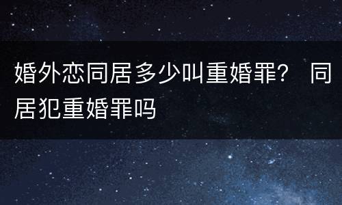 婚外恋同居多少叫重婚罪？ 同居犯重婚罪吗