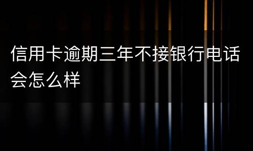 信用卡逾期三年不接银行电话会怎么样