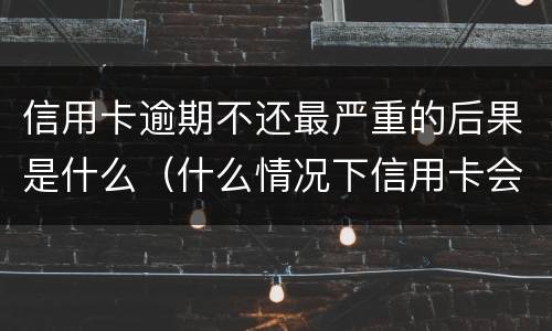 信用卡逾期不还最严重的后果是什么（什么情况下信用卡会被认为严重逾期）