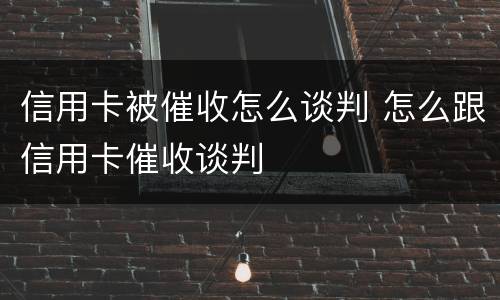 信用卡被催收怎么谈判 怎么跟信用卡催收谈判