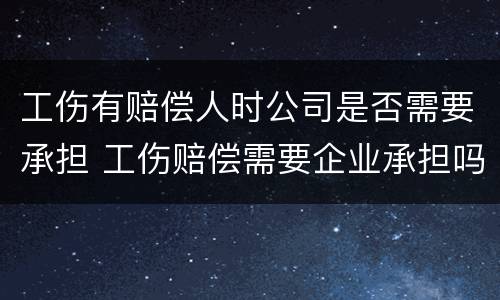 工伤有赔偿人时公司是否需要承担 工伤赔偿需要企业承担吗