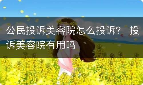 公民投诉美容院怎么投诉？ 投诉美容院有用吗