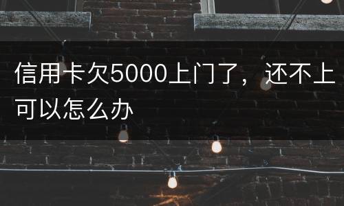信用卡欠5000上门了，还不上可以怎么办