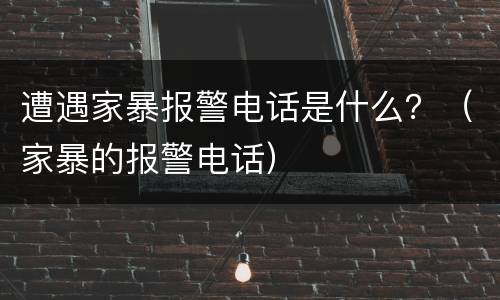 遭遇家暴报警电话是什么？（家暴的报警电话）