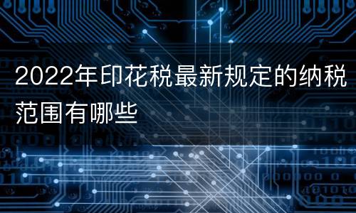 2022年印花税最新规定的纳税范围有哪些