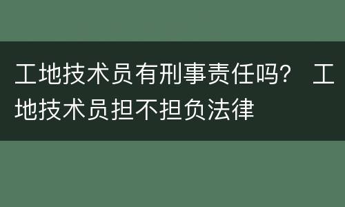 工地技术员有刑事责任吗？ 工地技术员担不担负法律