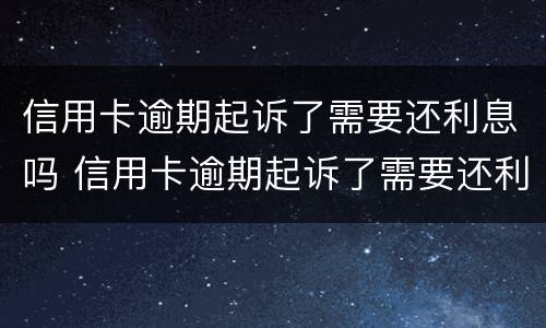 信用卡逾期起诉了需要还利息吗 信用卡逾期起诉了需要还利息吗