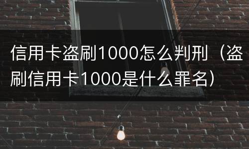 信用卡盗刷1000怎么判刑（盗刷信用卡1000是什么罪名）