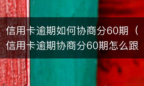 信用卡逾期如何协商分60期（信用卡逾期协商分60期怎么跟银行协商清楚逾期账单）