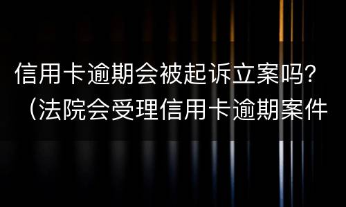 信用卡逾期会被起诉立案吗？（法院会受理信用卡逾期案件吗）