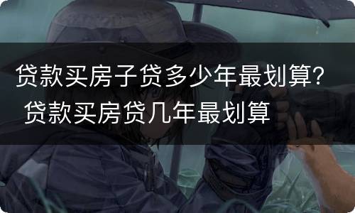 贷款买房子贷多少年最划算？ 贷款买房贷几年最划算