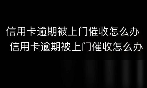 信用卡逾期被上门催收怎么办 信用卡逾期被上门催收怎么办啊