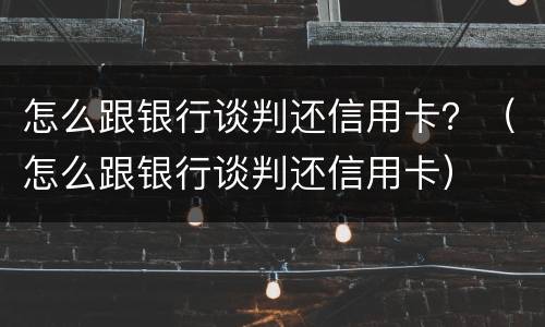 怎么跟银行谈判还信用卡？（怎么跟银行谈判还信用卡）