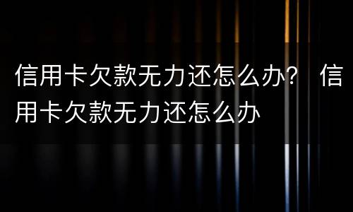 信用卡欠款无力还怎么办？ 信用卡欠款无力还怎么办