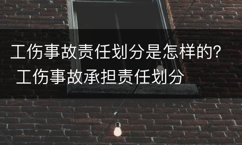 工伤事故责任划分是怎样的？ 工伤事故承担责任划分