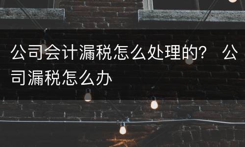 公司会计漏税怎么处理的？ 公司漏税怎么办