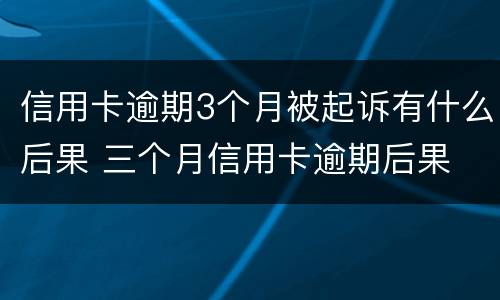 信用卡逾期3个月被起诉有什么后果 三个月信用卡逾期后果