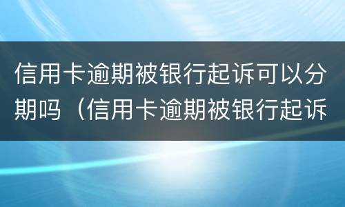 信用卡逾期被银行起诉可以分期吗（信用卡逾期被银行起诉可以分期吗还款吗）