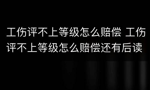工伤评不上等级怎么赔偿 工伤评不上等级怎么赔偿还有后读赔偿吗