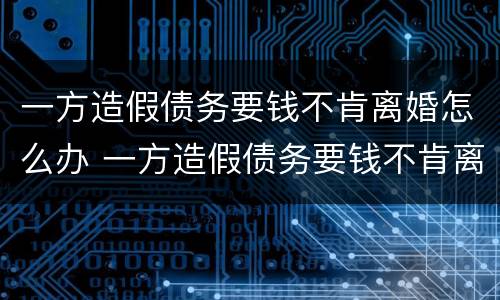 一方造假债务要钱不肯离婚怎么办 一方造假债务要钱不肯离婚怎么办理