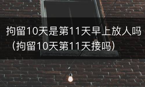 拘留10天是第11天早上放人吗（拘留10天第11天接吗）