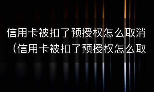 信用卡被扣了预授权怎么取消（信用卡被扣了预授权怎么取消申请）