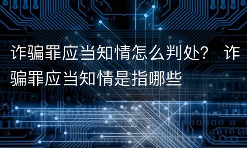 诈骗罪应当知情怎么判处？ 诈骗罪应当知情是指哪些