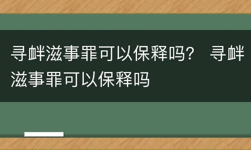寻衅滋事罪可以保释吗？ 寻衅滋事罪可以保释吗