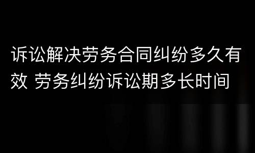 诉讼解决劳务合同纠纷多久有效 劳务纠纷诉讼期多长时间