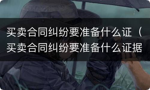 买卖合同纠纷要准备什么证（买卖合同纠纷要准备什么证据）