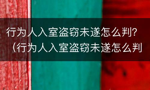 行为人入室盗窃未遂怎么判？（行为人入室盗窃未遂怎么判）