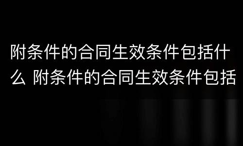 附条件的合同生效条件包括什么 附条件的合同生效条件包括什么内容