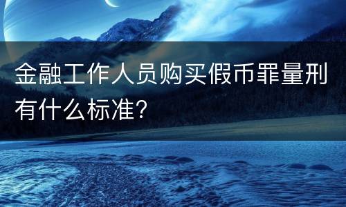 金融工作人员购买假币罪量刑有什么标准?