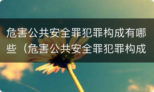 危害公共安全罪犯罪构成有哪些（危害公共安全罪犯罪构成有哪些罪名）