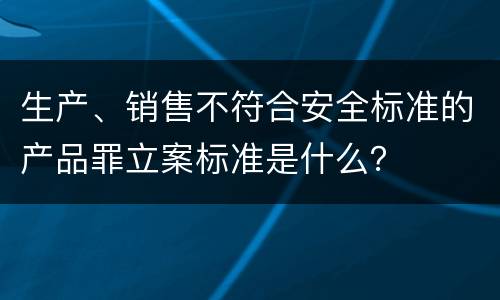 生产、销售不符合安全标准的产品罪立案标准是什么？