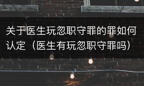 关于医生玩忽职守罪的罪如何认定（医生有玩忽职守罪吗）