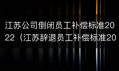 江苏公司倒闭员工补偿标准2022（江苏辞退员工补偿标准2020）