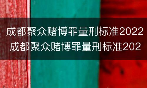 成都聚众赌博罪量刑标准2022 成都聚众赌博罪量刑标准2022最新