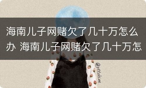 海南儿子网赌欠了几十万怎么办 海南儿子网赌欠了几十万怎么办呀
