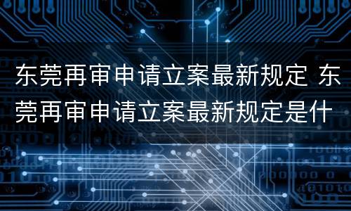 东莞再审申请立案最新规定 东莞再审申请立案最新规定是什么