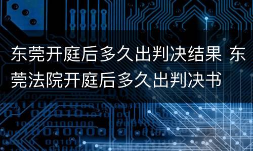 东莞开庭后多久出判决结果 东莞法院开庭后多久出判决书