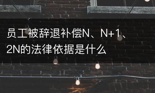 员工被辞退补偿N、N+1、2N的法律依据是什么