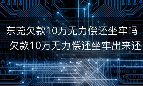 东莞欠款10万无力偿还坐牢吗 欠款10万无力偿还坐牢出来还要还钱吗