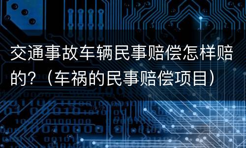 交通事故车辆民事赔偿怎样赔的?（车祸的民事赔偿项目）