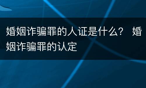 婚姻诈骗罪的人证是什么？ 婚姻诈骗罪的认定